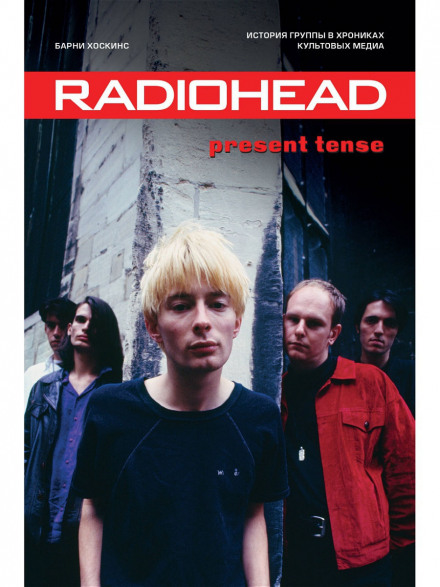 Radiohead. Present Tense. История группы в хрониках культовых медиа